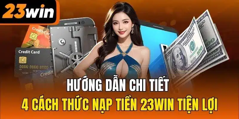 Hướng dẫn chi tiết 4 cách thức nạp tiền 23Win tiện lợi